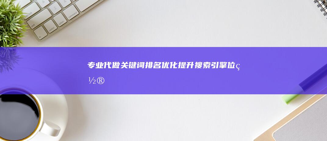 专业代做关键词排名优化 提升搜索引擎位置