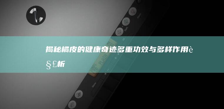 揭秘橘皮的健康奇迹：多重功效与多样作用解析